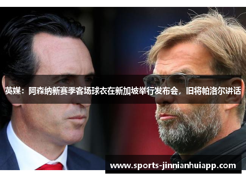 英媒：阿森纳新赛季客场球衣在新加坡举行发布会，旧将帕洛尔讲话